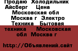 Продаю  Холодильник “Айсберг“ › Цена ­ 2 000 - Московская обл., Москва г. Электро-Техника » Бытовая техника   . Московская обл.,Москва г.